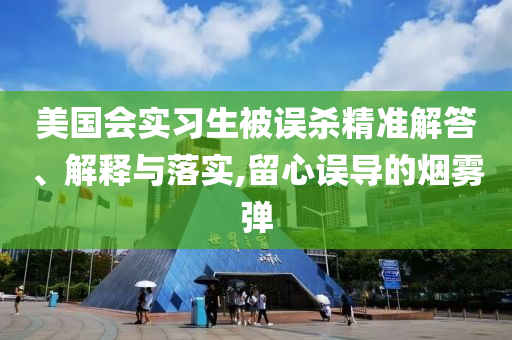 美國會實(shí)習(xí)生被誤殺精準(zhǔn)解答、解釋與落實(shí),留心誤導(dǎo)的煙霧彈