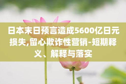 日本末日預(yù)言造成5600億日元損失,留心欺詐性營(yíng)銷(xiāo)-短期釋義、解釋與落實(shí)