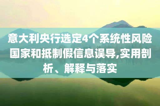 意大利央行選定4個(gè)系統(tǒng)性風(fēng)險(xiǎn)國(guó)家和抵制假信息誤導(dǎo),實(shí)用剖析、解釋與落實(shí)
