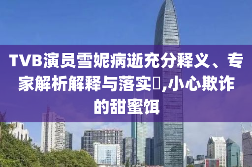 TVB演員雪妮病逝充分釋義、專家解析解釋與落實?,小心欺詐的甜蜜餌