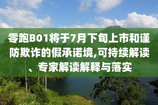 零跑B01將于7月下旬上市和謹防欺詐的假承諾境,可持續(xù)解讀、專家解讀解釋與落實
