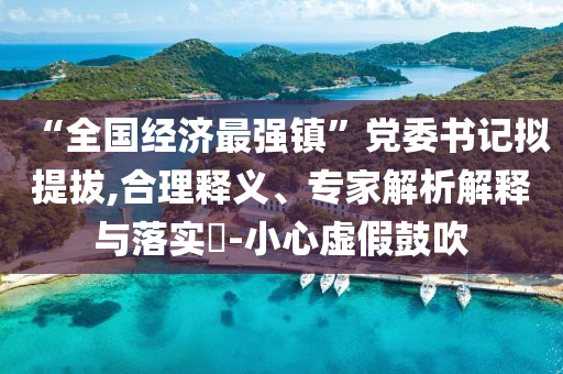 “全國經(jīng)濟最強鎮(zhèn)”黨委書記擬提拔,合理釋義、專家解析解釋與落實?-小心虛假鼓吹