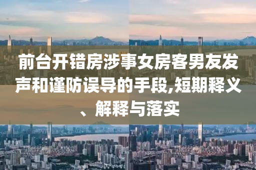 前臺開錯房涉事女房客男友發(fā)聲和謹(jǐn)防誤導(dǎo)的手段,短期釋義、解釋與落實