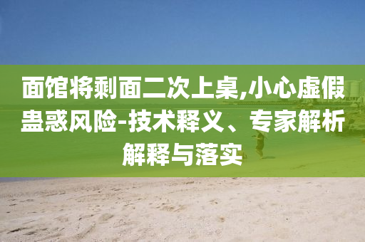 面館將剩面二次上桌,小心虛假蠱惑風險-技術釋義、專家解析解釋與落實