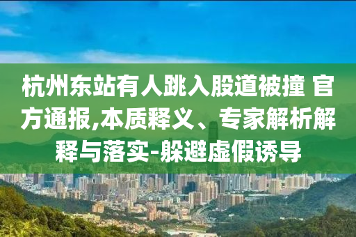 杭州東站有人跳入股道被撞 官方通報,本質(zhì)釋義、專家解析解釋與落實-躲避虛假誘導