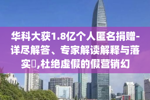 華科大獲1.8億個(gè)人匿名捐贈(zèng)-詳盡解答、專(zhuān)家解讀解釋與落實(shí)?,杜絕虛假的假營(yíng)銷(xiāo)幻