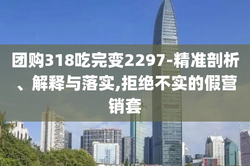 團購318吃完變2297-精準(zhǔn)剖析、解釋與落實,拒絕不實的假營銷套