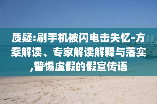 質(zhì)疑:刷手機被閃電擊失憶-方案解讀、專家解讀解釋與落實,警惕虛假的假宣傳語