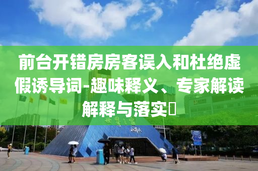前臺(tái)開錯(cuò)房房客誤入和杜絕虛假誘導(dǎo)詞-趣味釋義、專家解讀解釋與落實(shí)?