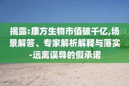 揭露:康方生物市值破千億,場景解答、專家解析解釋與落實-遠離誤導的假承諾