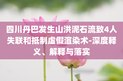 四川丹巴發(fā)生山洪泥石流致4人失聯(lián)和抵制虛假渲染術(shù)-深度釋義、解釋與落實