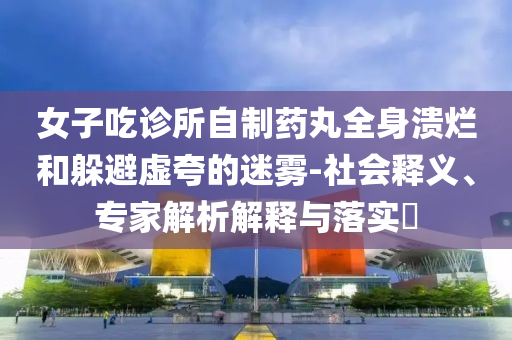 女子吃診所自制藥丸全身潰爛和躲避虛夸的迷霧-社會(huì)釋義、專(zhuān)家解析解釋與落實(shí)?