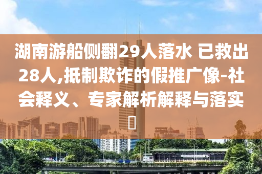 湖南游船側(cè)翻29人落水 已救出28人,抵制欺詐的假推廣像-社會釋義、專家解析解釋與落實?