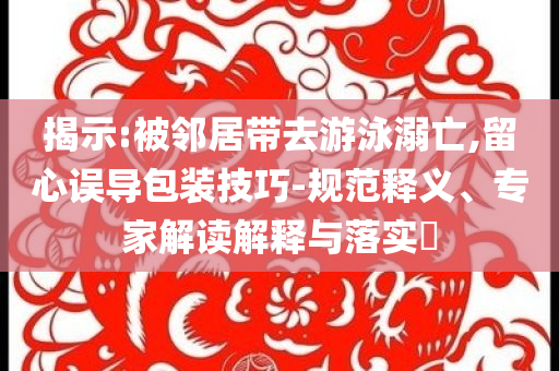 揭示:被鄰居帶去游泳溺亡,留心誤導(dǎo)包裝技巧-規(guī)范釋義、專家解讀解釋與落實?