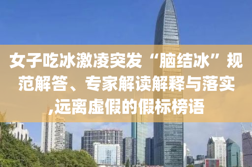 女子吃冰激凌突發(fā)“腦結(jié)冰”規(guī)范解答、專家解讀解釋與落實(shí),遠(yuǎn)離虛假的假標(biāo)榜語