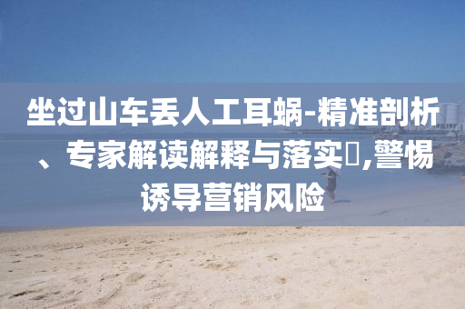 坐過山車丟人工耳蝸-精準剖析、專家解讀解釋與落實?,警惕誘導營銷風險