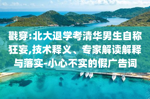 戳穿:北大退學(xué)考清華男生自稱(chēng)狂妄,技術(shù)釋義、專(zhuān)家解讀解釋與落實(shí)-小心不實(shí)的假?gòu)V告詞
