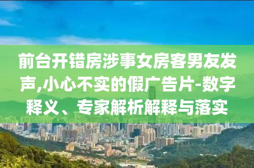 前臺開錯房涉事女房客男友發(fā)聲,小心不實的假廣告片-數(shù)字釋義、專家解析解釋與落實