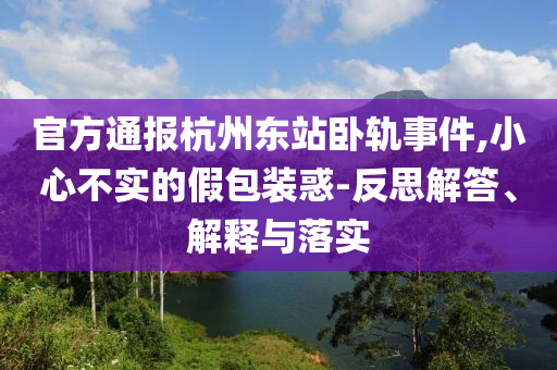 官方通報杭州東站臥軌事件,小心不實的假包裝惑-反思解答、解釋與落實