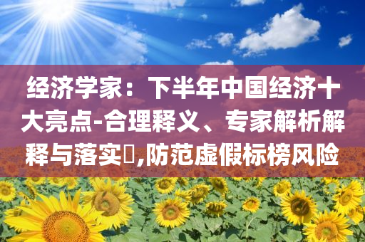 經(jīng)濟學(xué)家：下半年中國經(jīng)濟十大亮點-合理釋義、專家解析解釋與落實?,防范虛假標榜風(fēng)險