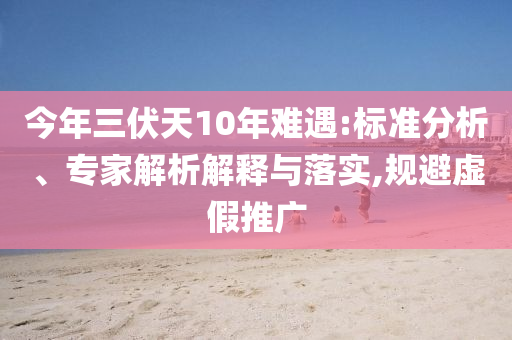 今年三伏天10年難遇:標(biāo)準(zhǔn)分析、專家解析解釋與落實(shí),規(guī)避虛假推廣