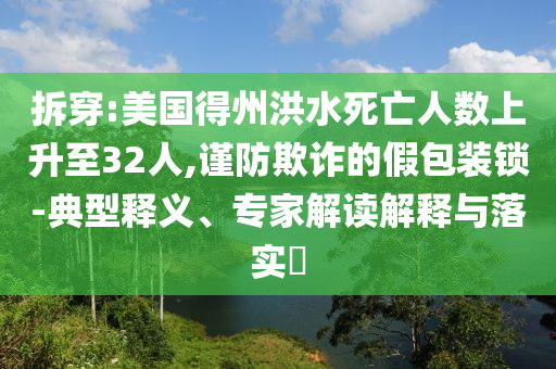 拆穿:美國得州洪水死亡人數(shù)上升至32人,謹防欺詐的假包裝鎖-典型釋義、專家解讀解釋與落實?