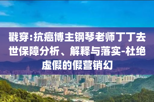 戳穿:抗癌博主鋼琴老師丁丁去世保障分析、解釋與落實(shí)-杜絕虛假的假營銷幻