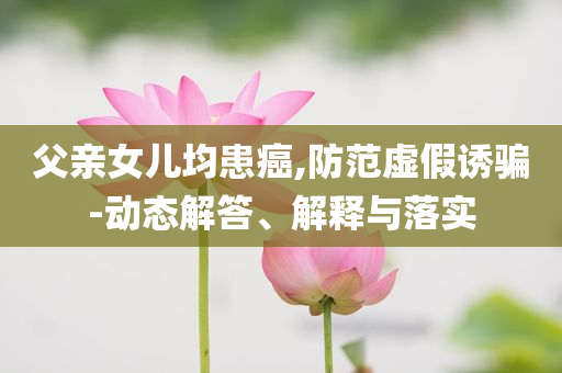 父親女兒均患癌,防范虛假誘騙-動態(tài)解答、解釋與落實