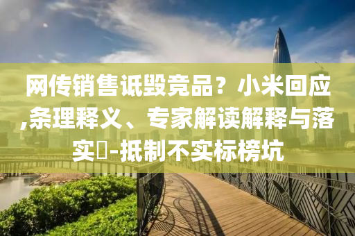 網(wǎng)傳銷售詆毀競品？小米回應(yīng),條理釋義、專家解讀解釋與落實(shí)?-抵制不實(shí)標(biāo)榜坑
