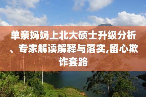 單親媽媽上北大碩士升級分析、專家解讀解釋與落實(shí),留心欺詐套路
