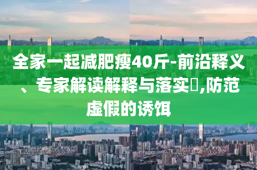 全家一起減肥瘦40斤-前沿釋義、專家解讀解釋與落實(shí)?,防范虛假的誘餌