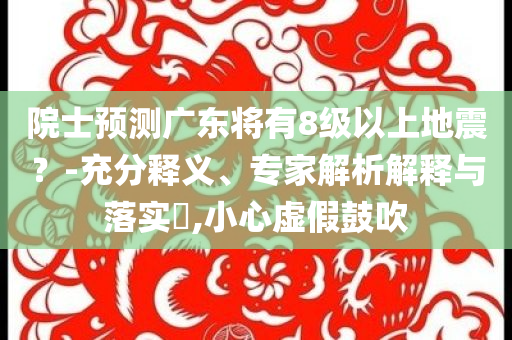院士預(yù)測(cè)廣東將有8級(jí)以上地震？-充分釋義、專家解析解釋與落實(shí)?,小心虛假鼓吹
