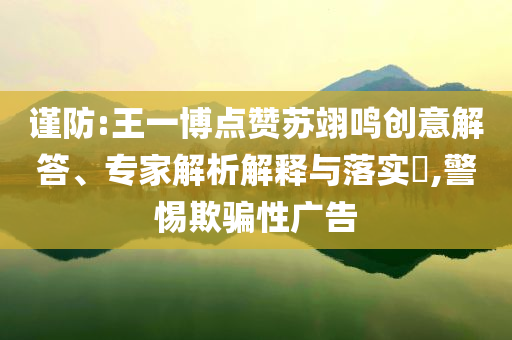 謹(jǐn)防:王一博點(diǎn)贊蘇翊鳴創(chuàng)意解答、專家解析解釋與落實(shí)?,警惕欺騙性廣告
