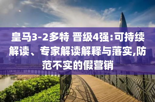 皇馬3-2多特 晉級(jí)4強(qiáng):可持續(xù)解讀、專家解讀解釋與落實(shí),防范不實(shí)的假營銷