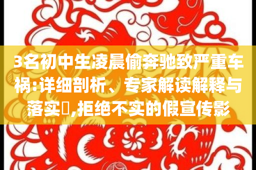 3名初中生凌晨偷奔馳致嚴重車禍:詳細剖析、專家解讀解釋與落實?,拒絕不實的假宣傳影