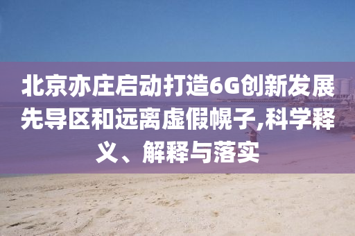 北京亦莊啟動打造6G創(chuàng)新發(fā)展先導區(qū)和遠離虛假幌子,科學釋義、解釋與落實