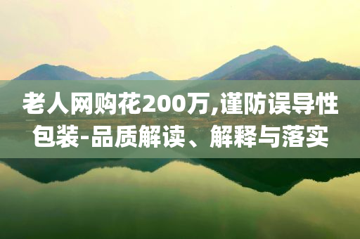 老人網(wǎng)購花200萬,謹防誤導性包裝-品質解讀、解釋與落實