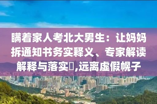 瞞著家人考北大男生：讓媽媽拆通知書務(wù)實(shí)釋義、專家解讀解釋與落實(shí)?,遠(yuǎn)離虛假幌子