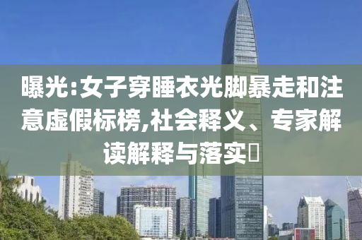 曝光:女子穿睡衣光腳暴走和注意虛假標(biāo)榜,社會(huì)釋義、專家解讀解釋與落實(shí)?