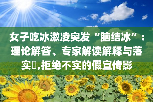 女子吃冰激凌突發(fā)“腦結(jié)冰”:理論解答、專家解讀解釋與落實?,拒絕不實的假宣傳影