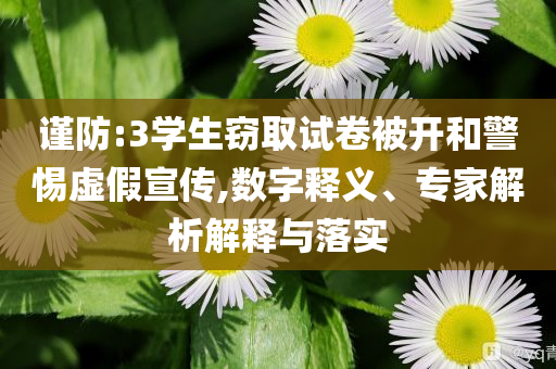 謹(jǐn)防:3學(xué)生竊取試卷被開和警惕虛假宣傳,數(shù)字釋義、專家解析解釋與落實(shí)