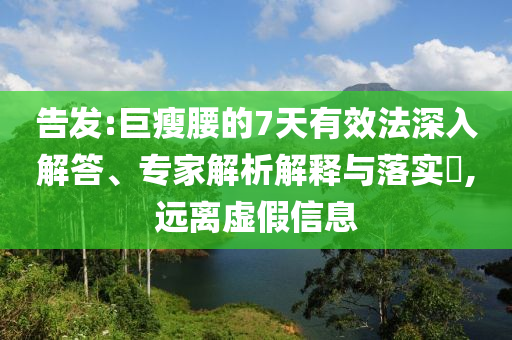 告發(fā):巨瘦腰的7天有效法深入解答、專家解析解釋與落實(shí)?,遠(yuǎn)離虛假信息