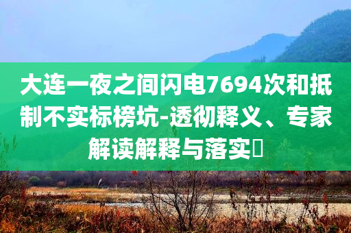 大連一夜之間閃電7694次和抵制不實(shí)標(biāo)榜坑-透徹釋義、專家解讀解釋與落實(shí)?