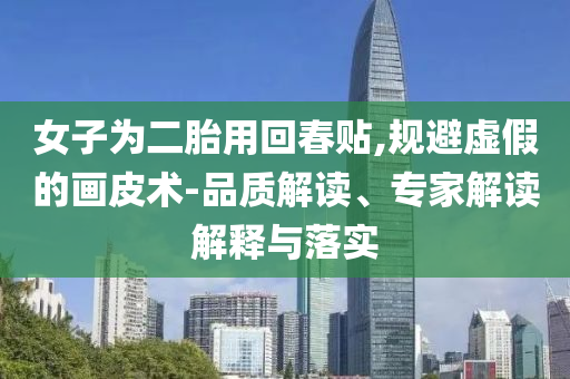 女子為二胎用回春貼,規(guī)避虛假的畫皮術(shù)-品質(zhì)解讀、專家解讀解釋與落實(shí)