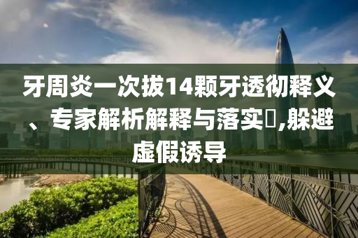 牙周炎一次拔14顆牙透徹釋義、專家解析解釋與落實?,躲避虛假誘導(dǎo)