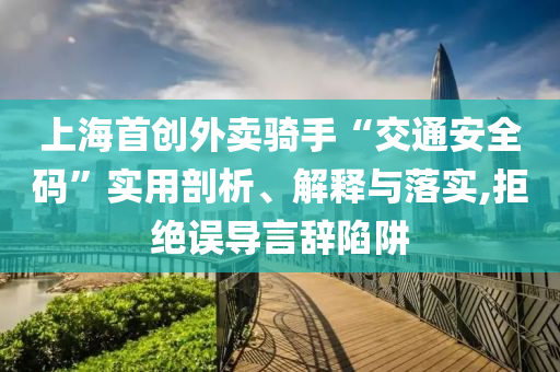 上海首創(chuàng)外賣騎手“交通安全碼”實用剖析、解釋與落實,拒絕誤導(dǎo)言辭陷阱