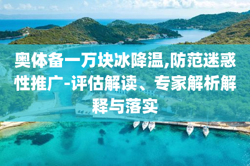 奧體備一萬塊冰降溫,防范迷惑性推廣-評(píng)估解讀、專家解析解釋與落實(shí)