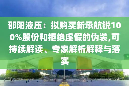 邵陽(yáng)液壓：擬購(gòu)買新承航銳100%股份和拒絕虛假的偽裝,可持續(xù)解讀、專家解析解釋與落實(shí)