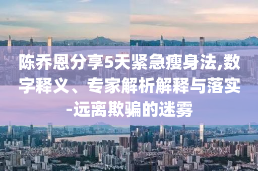 陳喬恩分享5天緊急瘦身法,數(shù)字釋義、專家解析解釋與落實(shí)-遠(yuǎn)離欺騙的迷霧