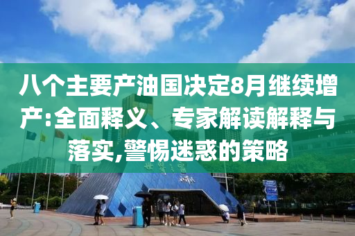 八個(gè)主要產(chǎn)油國(guó)決定8月繼續(xù)增產(chǎn):全面釋義、專家解讀解釋與落實(shí),警惕迷惑的策略